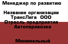 Менеджер по развитию › Название организации ­ ТрансЛига, ООО › Отрасль предприятия ­ Автоперевозки › Минимальный оклад ­ 1 - Все города Работа » Вакансии   . Адыгея респ.,Адыгейск г.